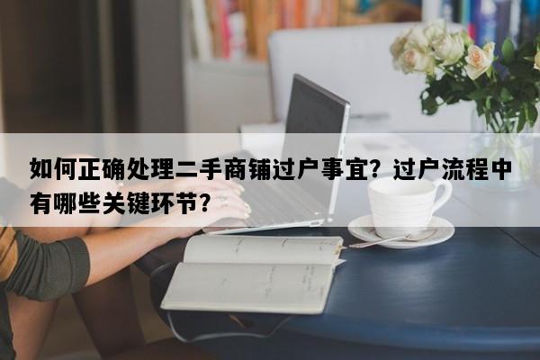 如何正确处理二手商铺过户事宜？过户流程中有哪些关键环节？