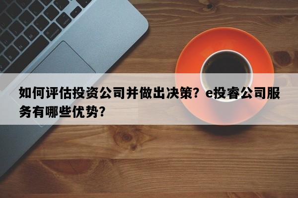 如何评估投资公司并做出决策？e投睿公司服务有哪些优势？