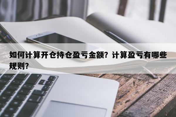 如何计算开仓持仓盈亏金额？计算盈亏有哪些规则？