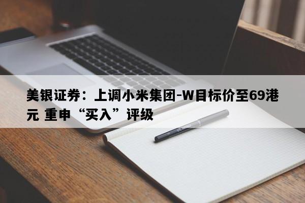 美银证券：上调小米集团-W目标价至69港元 重申“买入”评级