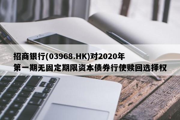 招商银行(03968.HK)对2020年第一期无固定期限资本债券行使赎回选择权