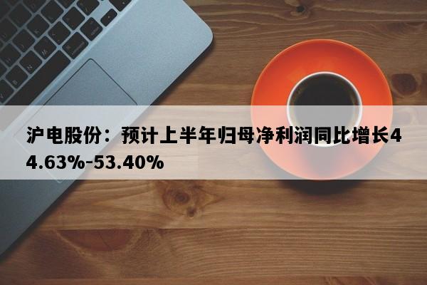 沪电股份：预计上半年归母净利润同比增长44.63%-53.40%