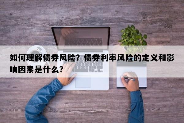 如何理解债券风险？债券利率风险的定义和影响因素是什么？