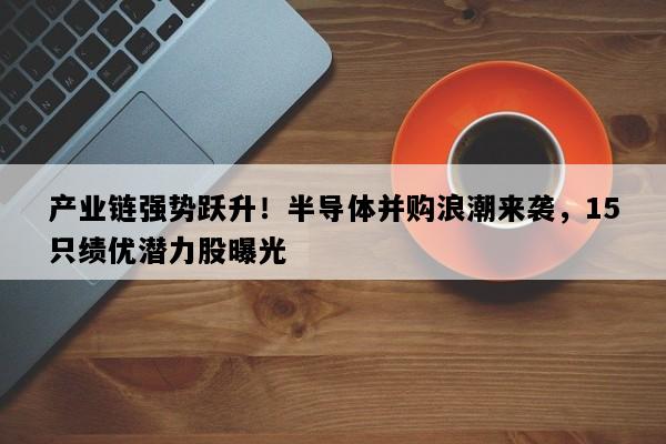 产业链强势跃升！半导体并购浪潮来袭，15只绩优潜力股曝光