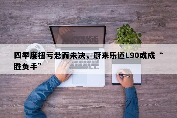 四季度扭亏悬而未决，蔚来乐道L90或成“胜负手”