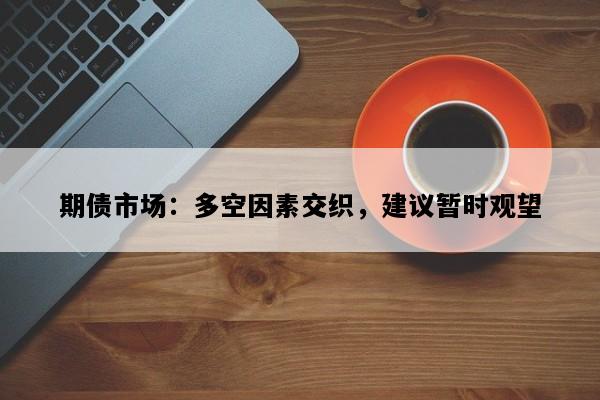 期债市场：多空因素交织，建议暂时观望