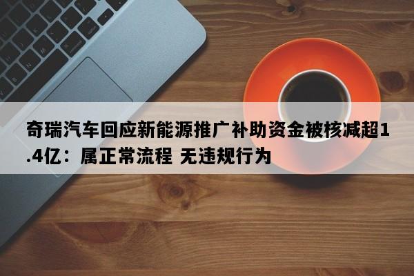 奇瑞汽车回应新能源推广补助资金被核减超1.4亿：属正常流程 无违规行为