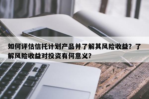 如何评估信托计划产品并了解其风险收益？了解风险收益对投资有何意义？