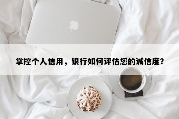掌控个人信用，银行如何评估您的诚信度？