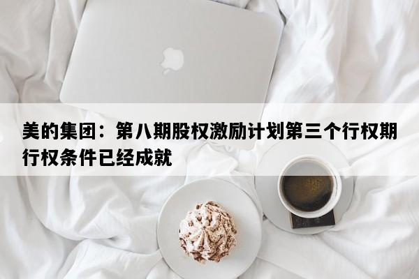 美的集团：第八期股权激励计划第三个行权期行权条件已经成就