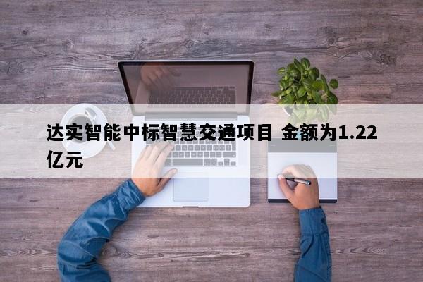 达实智能中标智慧交通项目 金额为1.22亿元