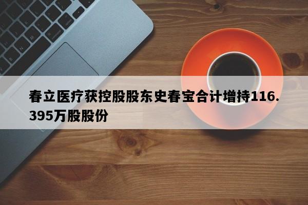 春立医疗获控股股东史春宝合计增持116.395万股股份