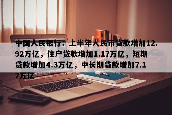 中国人民银行：上半年人民币贷款增加12.92万亿，住户贷款增加1.17万亿，短期贷款增加4.3万亿，中长期贷款增加7.17万亿