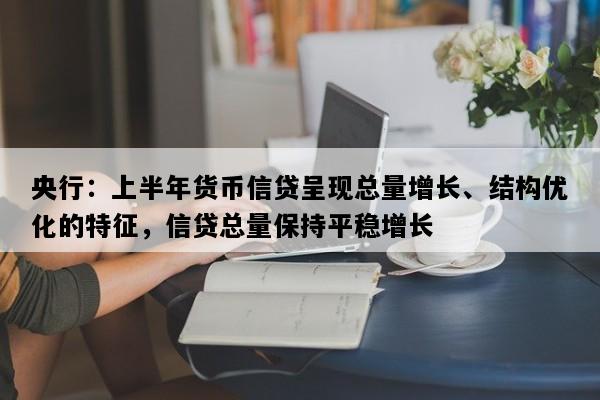 央行：上半年货币信贷呈现总量增长、结构优化的特征，信贷总量保持平稳增长