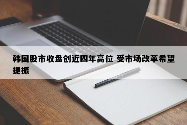 韩国股市收盘创近四年高位 受市场改革希望提振