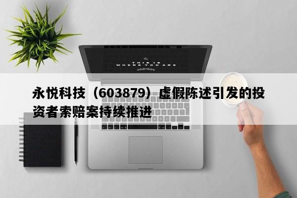 永悦科技（603879）虚假陈述引发的投资者索赔案持续推进