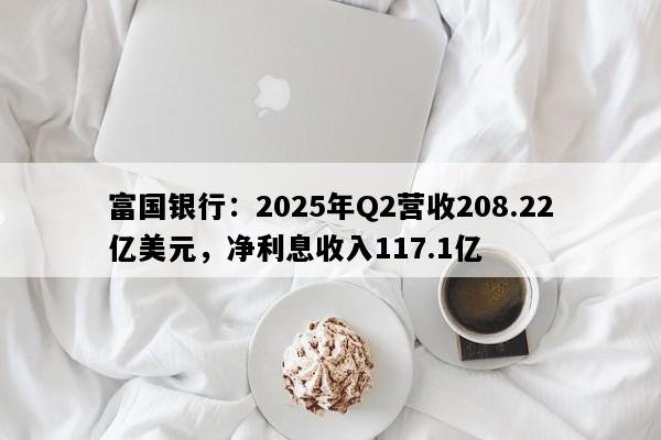 富国银行：2025年Q2营收208.22亿美元，净利息收入117.1亿