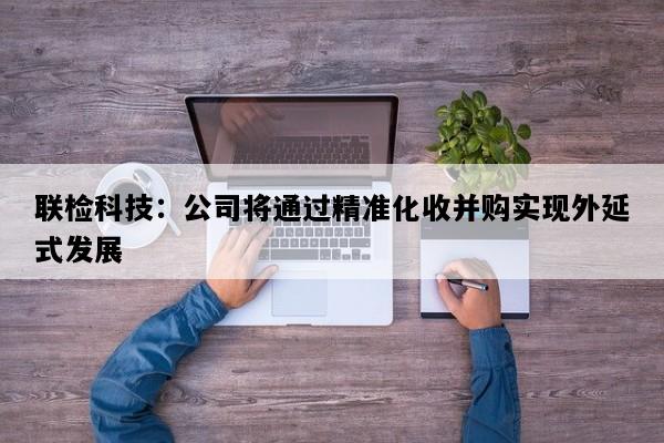 联检科技：公司将通过精准化收并购实现外延式发展