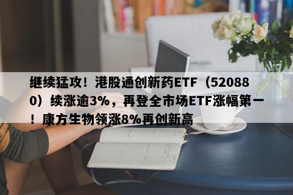 继续猛攻！港股通创新药ETF（520880）续涨逾3%，再登全市场ETF涨幅第一！康方生物领涨8%再创新高