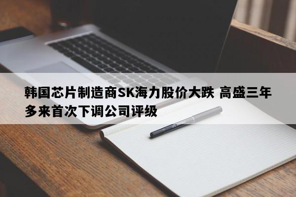 韩国芯片制造商SK海力股价大跌 高盛三年多来首次下调公司评级