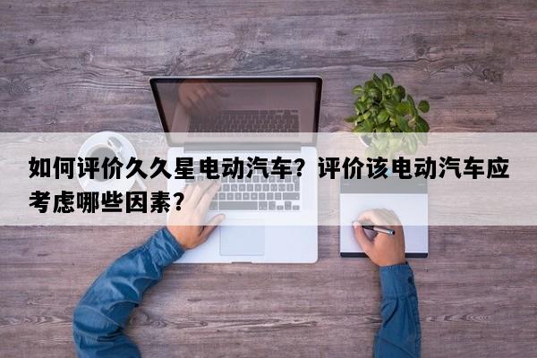 如何评价久久星电动汽车？评价该电动汽车应考虑哪些因素？