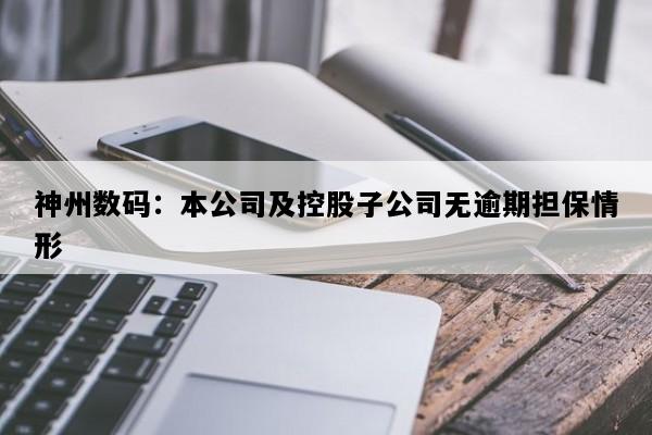 神州数码：本公司及控股子公司无逾期担保情形