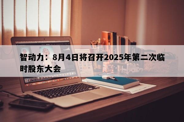 智动力：8月4日将召开2025年第二次临时股东大会