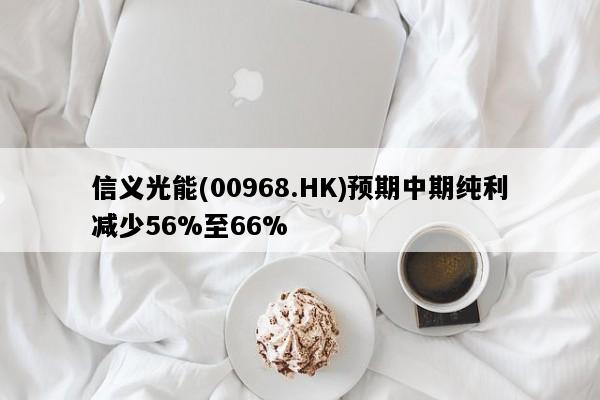 信义光能(00968.HK)预期中期纯利减少56%至66%
