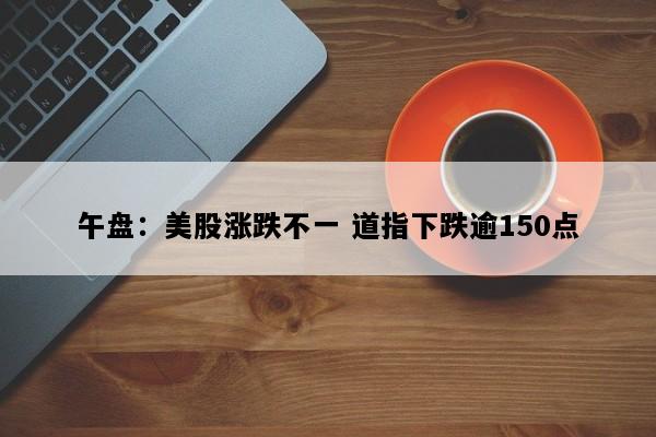 午盘：美股涨跌不一 道指下跌逾150点