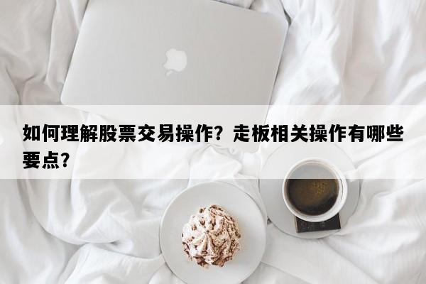 如何理解股票交易操作？走板相关操作有哪些要点？