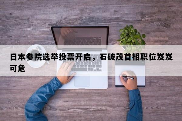 日本参院选举投票开启，石破茂首相职位岌岌可危