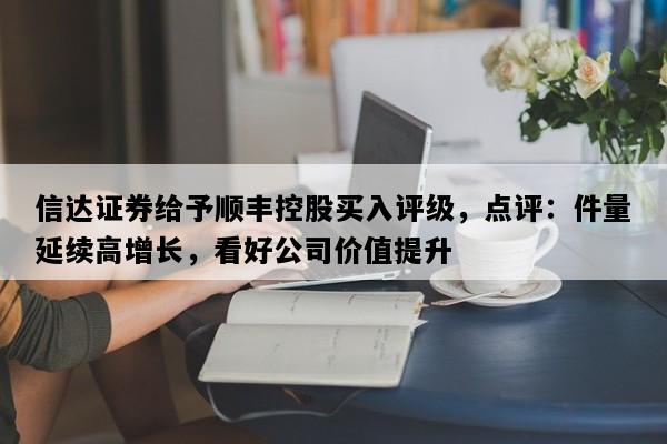 信达证券给予顺丰控股买入评级，点评：件量延续高增长，看好公司价值提升