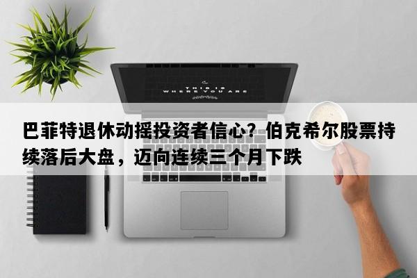 巴菲特退休动摇投资者信心？伯克希尔股票持续落后大盘，迈向连续三个月下跌