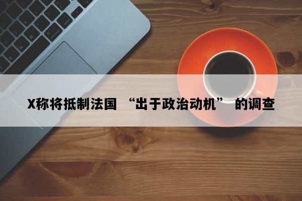 X称将抵制法国 “出于政治动机” 的调查