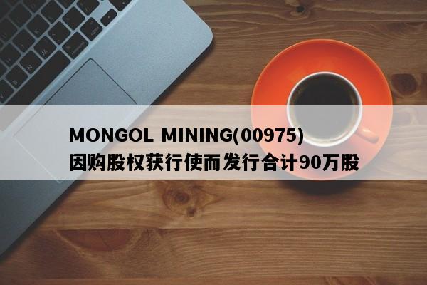 MONGOL MINING(00975)因购股权获行使而发行合计90万股