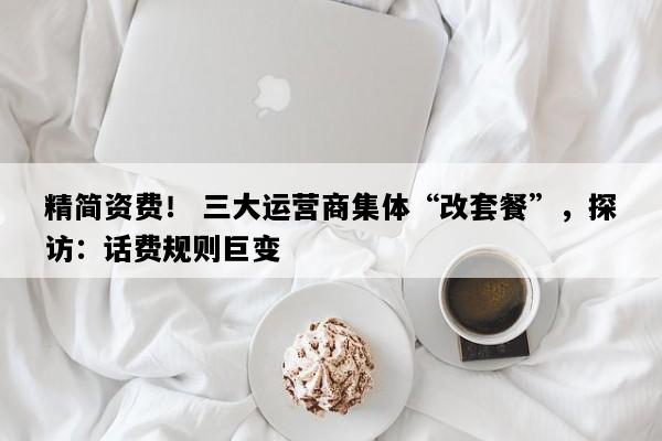 精简资费！ 三大运营商集体“改套餐”，探访：话费规则巨变