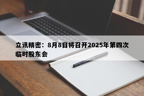 立讯精密：8月8日将召开2025年第四次临时股东会