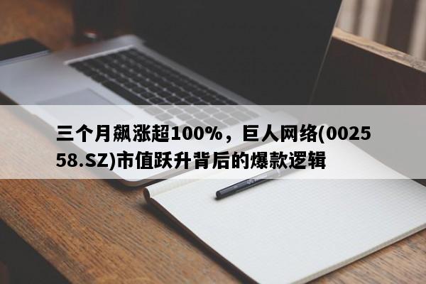 三个月飙涨超100%，巨人网络(002558.SZ)市值跃升背后的爆款逻辑