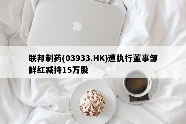 联邦制药(03933.HK)遭执行董事邹鲜红减持15万股