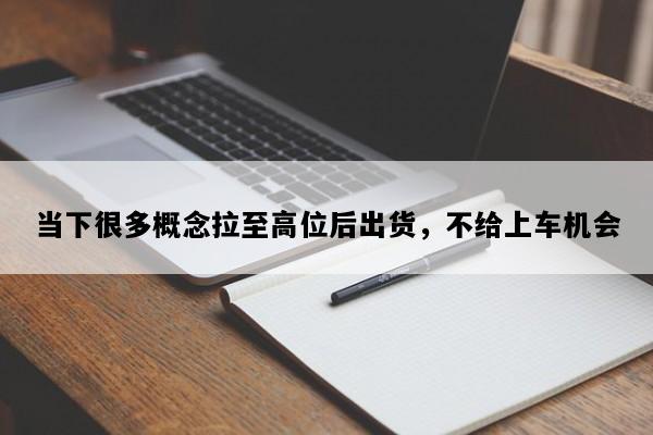 当下很多概念拉至高位后出货，不给上车机会