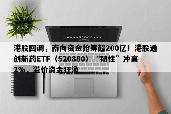 港股回调，南向资金抢筹超200亿！港股通创新药ETF（520880）“韧性”冲高2%，溢价资金狂涌