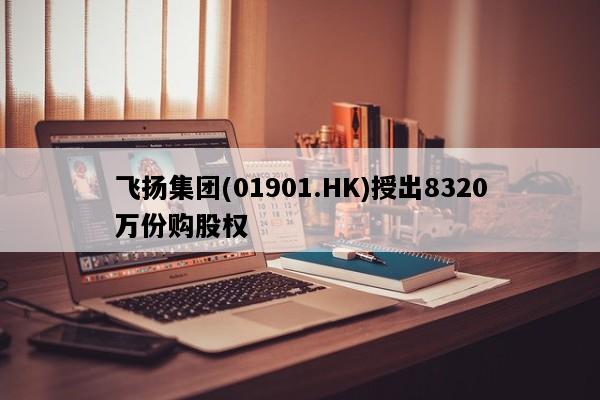 飞扬集团(01901.HK)授出8320万份购股权