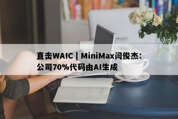 直击WAIC | MiniMax闫俊杰：公司70%代码由AI生成