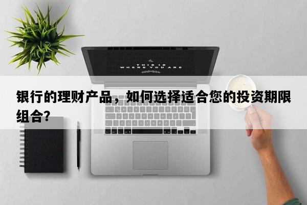 银行的理财产品，如何选择适合您的投资期限组合？