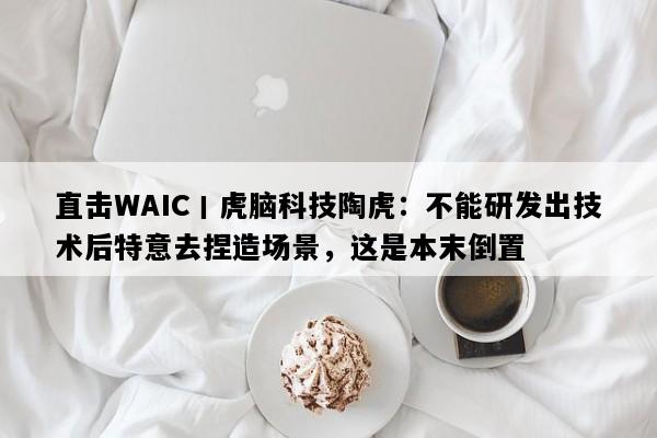 直击WAIC丨虎脑科技陶虎：不能研发出技术后特意去捏造场景，这是本末倒置