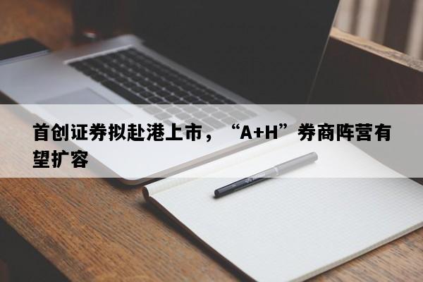 首创证券拟赴港上市，“A+H”券商阵营有望扩容