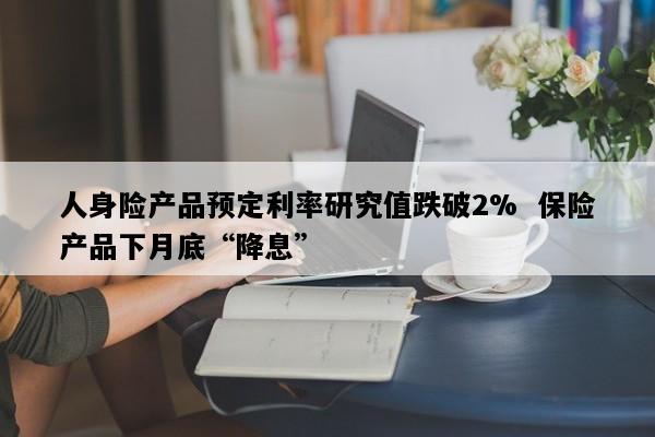 人身险产品预定利率研究值跌破2%  保险产品下月底“降息”