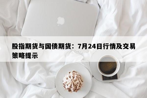 股指期货与国债期货：7月24日行情及交易策略提示