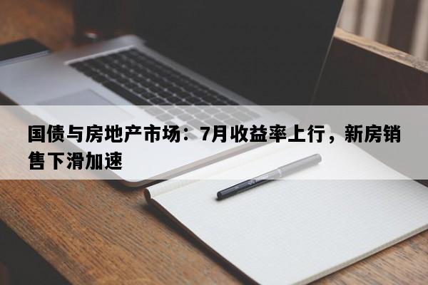 国债与房地产市场：7月收益率上行，新房销售下滑加速