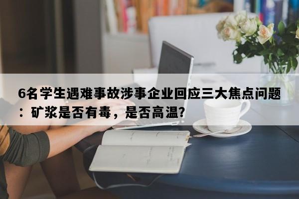 6名学生遇难事故涉事企业回应三大焦点问题：矿浆是否有毒，是否高温？
